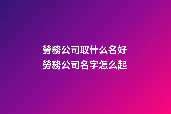 勞務公司取什么名好 勞務公司名字怎么起